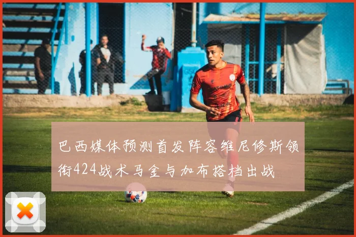 巴西媒体预测首发阵容维尼修斯领衔424战术马金与加布搭档出战