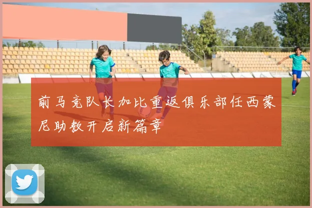 前马竞队长加比重返俱乐部任西蒙尼助教开启新篇章