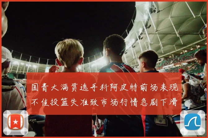 国青大满贯选手科阿皮特前场表现不佳投篮失准致市场行情急剧下滑