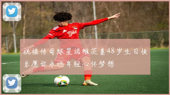 祝福传奇球星诺维茨基48岁生日快乐愿你永远年轻心怀梦想