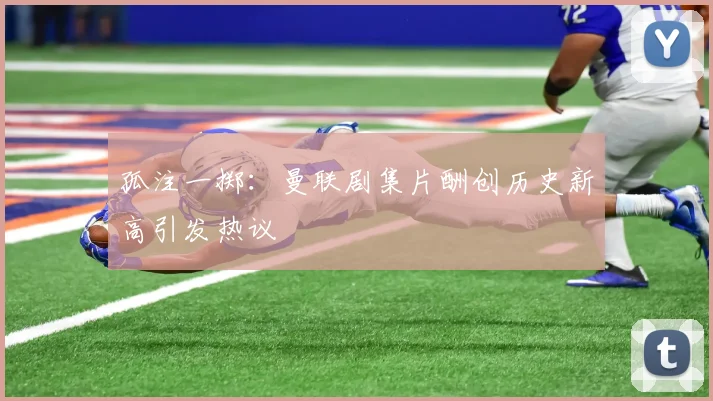 孤注一掷：曼联剧集片酬创历史新高引发热议