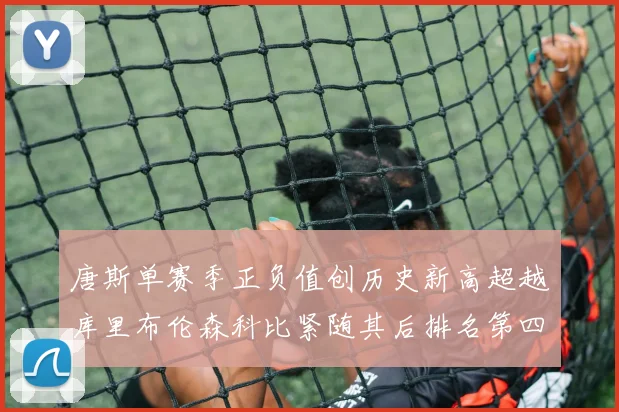 唐斯单赛季正负值创历史新高超越库里布伦森科比紧随其后排名第四