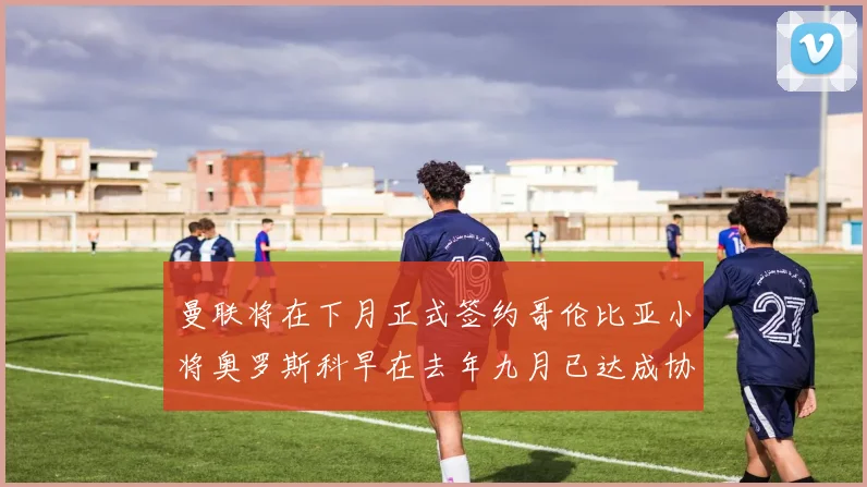 曼联将在下月正式签约哥伦比亚小将奥罗斯科早在去年九月已达成协议