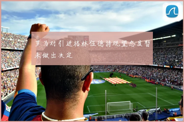 罗马对引进格林伍德持观望态度暂未做出决定