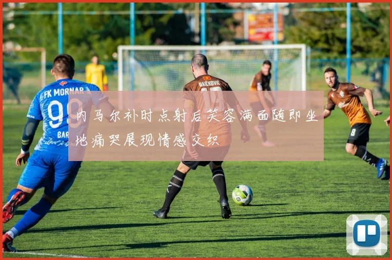内马尔补时点射后笑容满面随即坐地痛哭展现情感交织