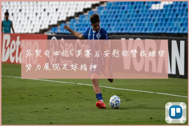 苏契奇回忆C罗赛后安慰称赞我继续努力展现足球精神