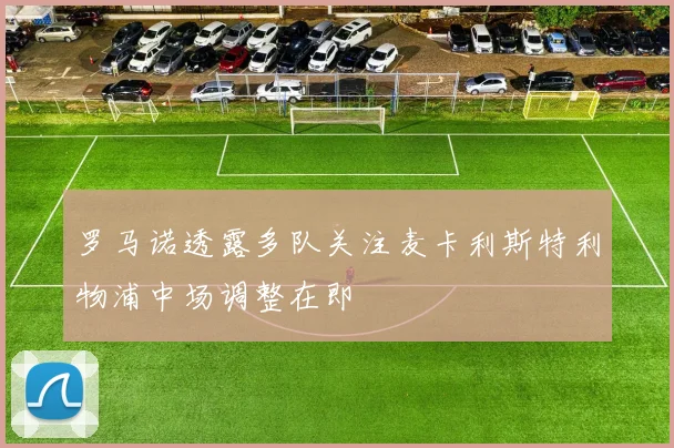 罗马诺透露多队关注麦卡利斯特利物浦中场调整在即