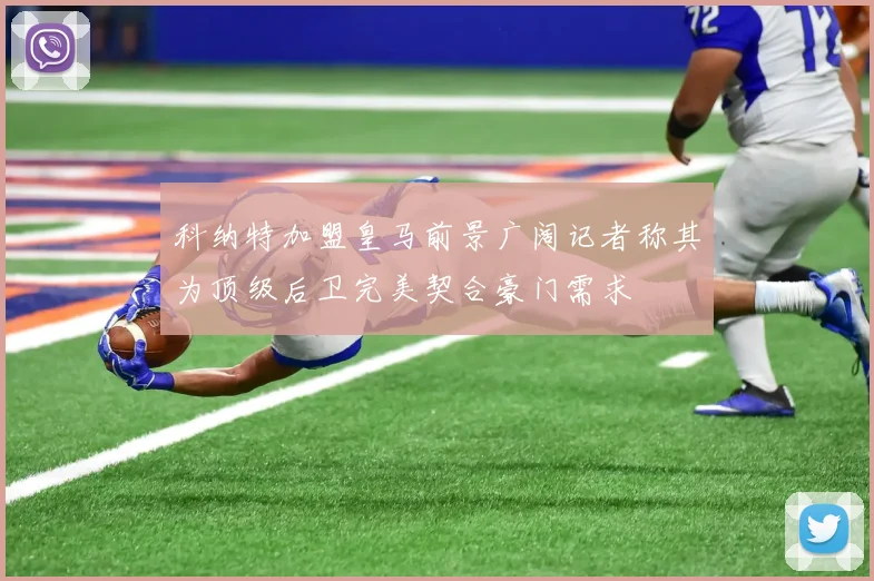 科纳特加盟皇马前景广阔记者称其为顶级后卫完美契合豪门需求