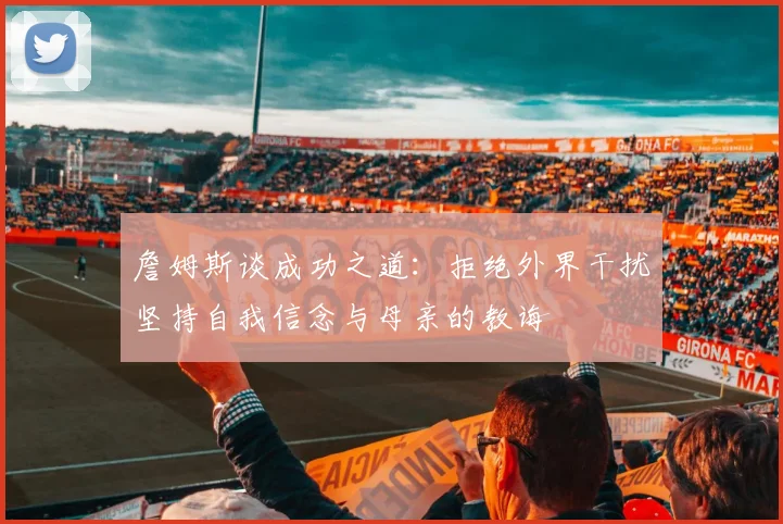 詹姆斯谈成功之道：拒绝外界干扰坚持自我信念与母亲的教诲