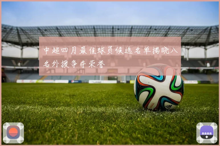 中超四月最佳球员候选名单揭晓八名外援争夺荣誉