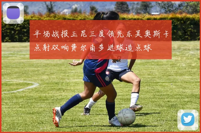 半场战报玉昆三度领先东吴奥斯卡点射双响费尔南多进球造点球
