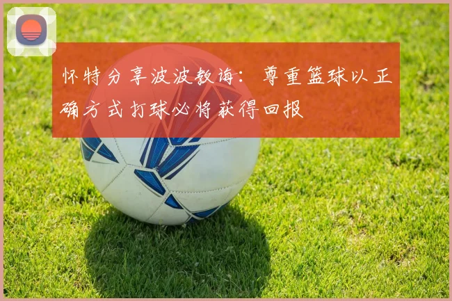 怀特分享波波教诲：尊重篮球以正确方式打球必将获得回报