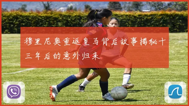 穆里尼奥重返皇马背后故事揭秘十三年后的意外归来