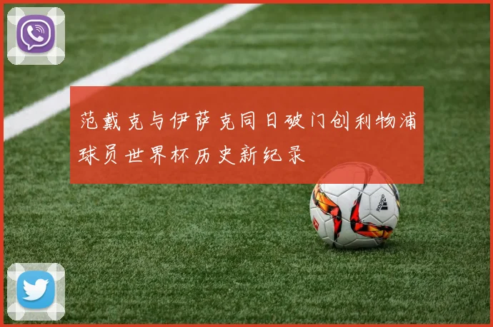 范戴克与伊萨克同日破门创利物浦球员世界杯历史新纪录